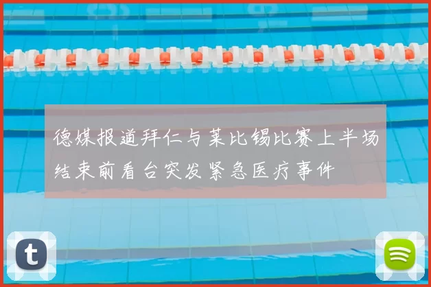 德媒报道拜仁与莱比锡比赛上半场结束前看台突发紧急医疗事件