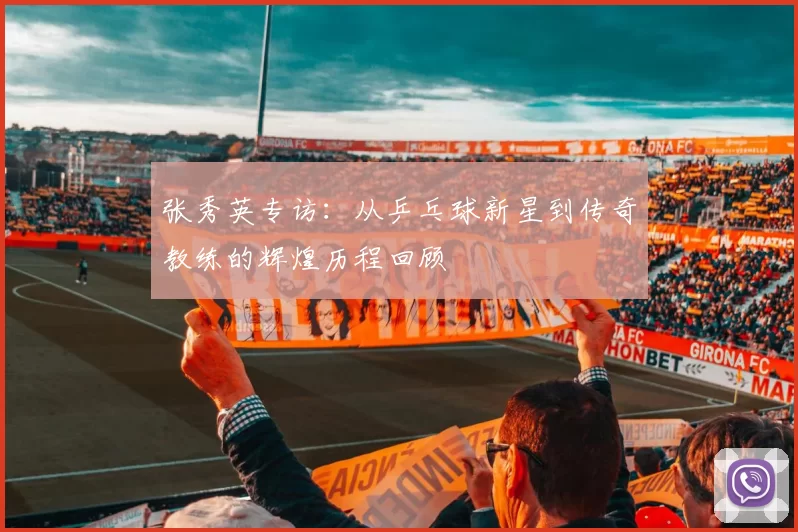 张秀英专访:从乒乓球新星到传奇教练的辉煌历程回顾