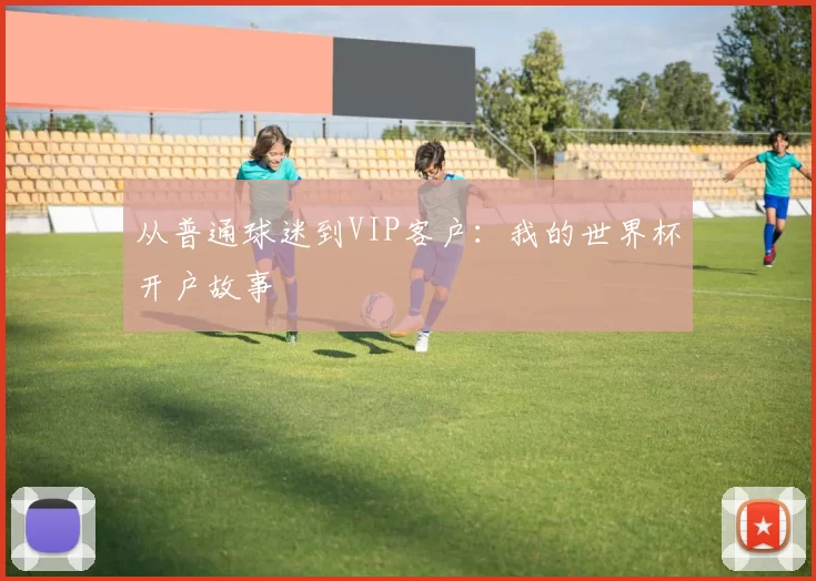 从普通球迷到VIP客户:我的世界杯开户故事