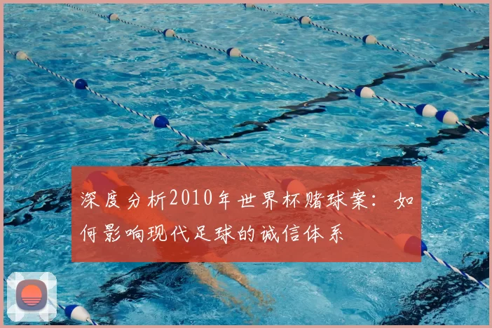 深度分析2010年世界杯赌球案:如何影响现代足球的诚信体系