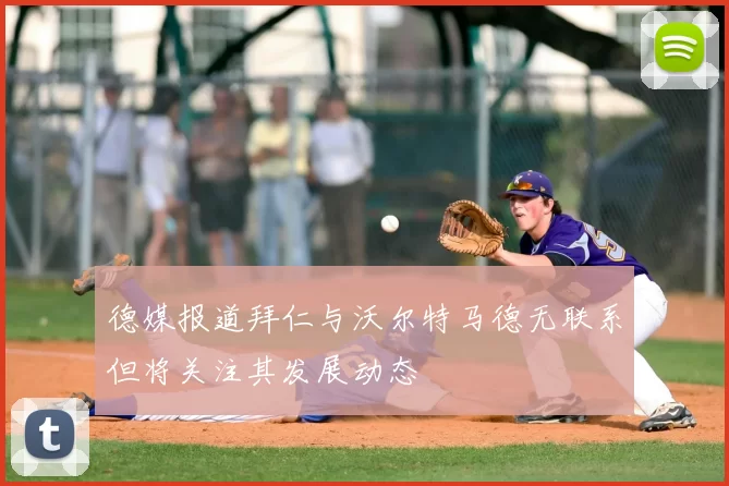 德媒报道拜仁与沃尔特马德无联系但将关注其发展动态