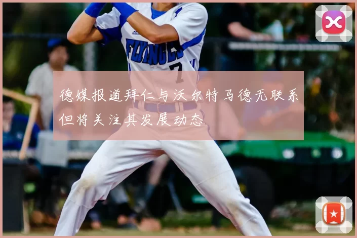 德媒报道拜仁与沃尔特马德无联系但将关注其发展动态