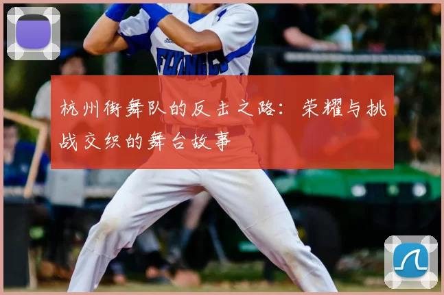杭州街舞队的反击之路：荣耀与挑战交织的舞台故事