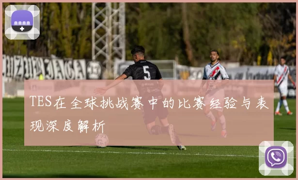 TES在全球挑战赛中的比赛经验与表现深度解析
