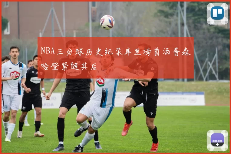 NBA三分球历史纪录库里榜首汤普森哈登紧随其后