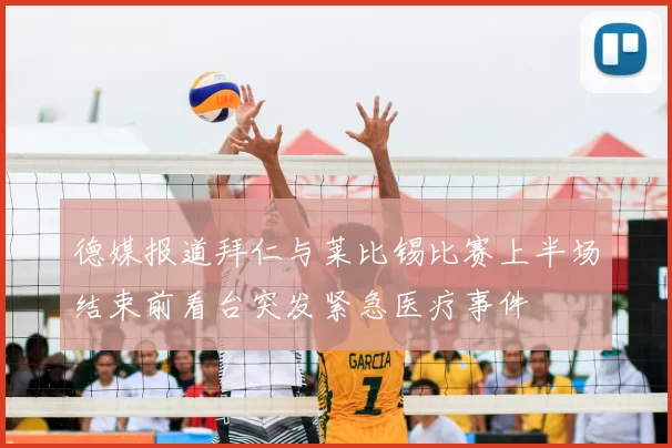德媒报道拜仁与莱比锡比赛上半场结束前看台突发紧急医疗事件