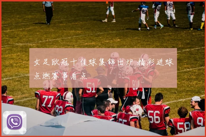 女足欧冠十佳球集锦出炉 精彩进球点燃赛事看点