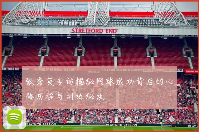 张秀英专访揭秘网球成功背后的心路历程与训练秘诀