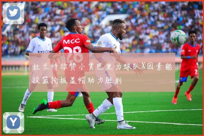杜兰特称赞小贾巴里为球队X因素能投篮抢板盖帽助力胜利