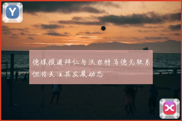 德媒报道拜仁与沃尔特马德无联系但将关注其发展动态