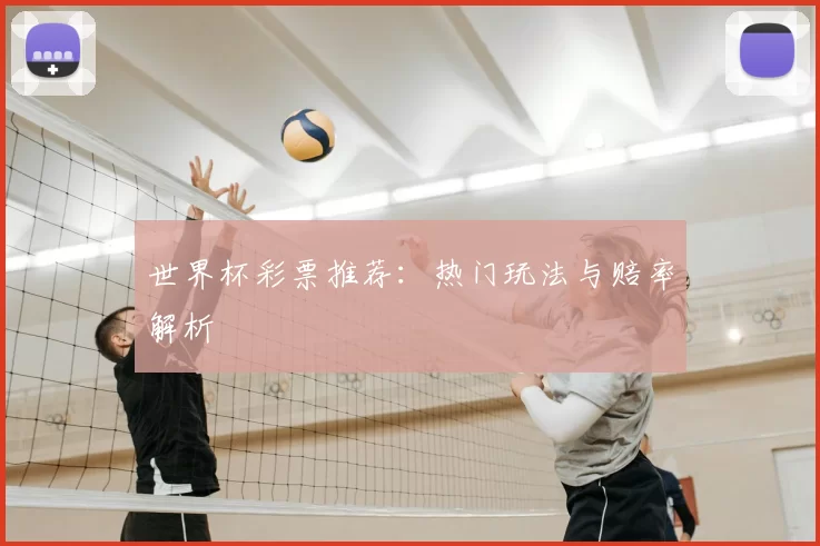 世界杯彩票推荐：热门玩法与赔率解析