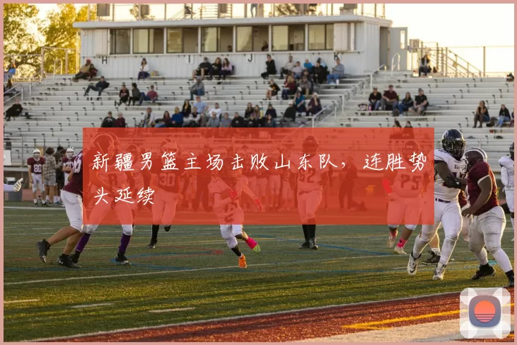 新疆男篮主场击败山东队，连胜势头延续