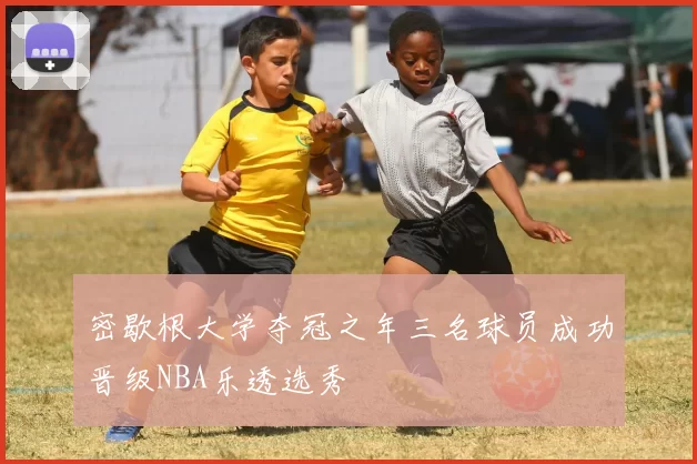 密歇根大学夺冠之年三名球员成功晋级NBA乐透选秀