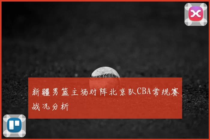 新疆男篮主场对阵北京队CBA常规赛战况分析
