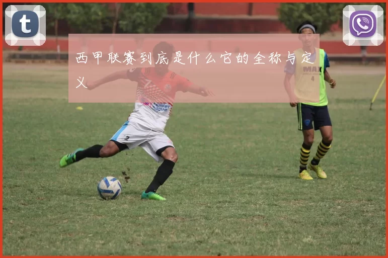 西甲联赛到底是什么它的全称与定义