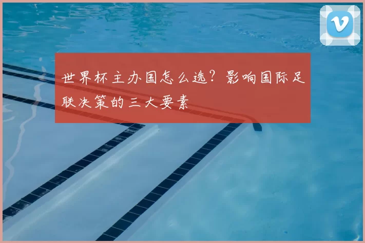 世界杯主办国怎么选?影响国际足联决策的三大要素