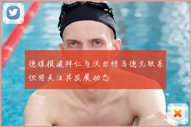德媒报道拜仁与沃尔特马德无联系但将关注其发展动态