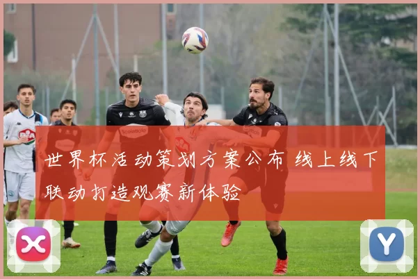 世界杯活动策划方案公布 线上线下联动打造观赛新体验