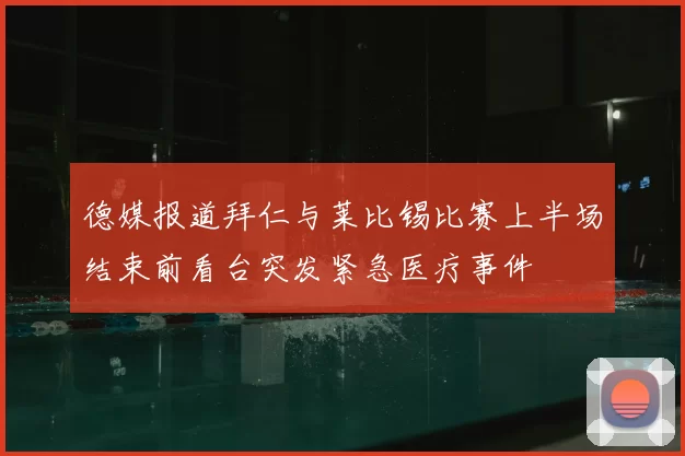 德媒报道拜仁与莱比锡比赛上半场结束前看台突发紧急医疗事件