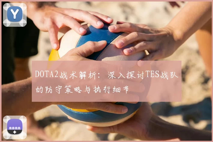 DOTA2战术解析:深入探讨TES战队的防守策略与执行细节