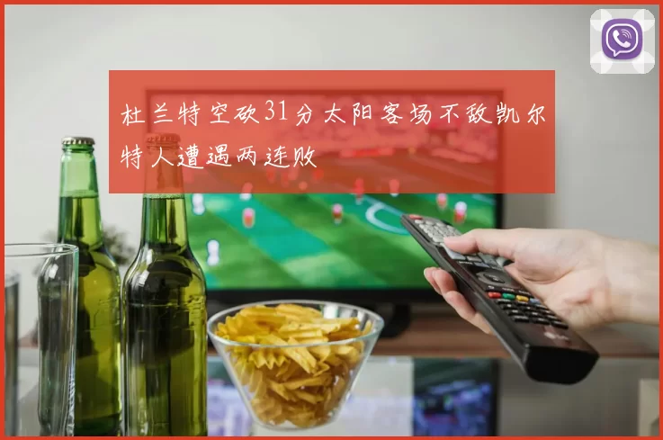 杜兰特空砍31分太阳客场不敌凯尔特人遭遇两连败