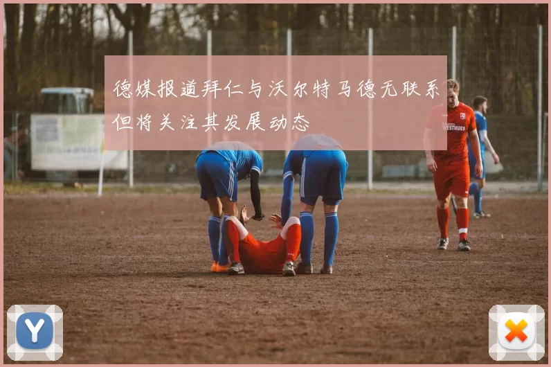 德媒报道拜仁与沃尔特马德无联系但将关注其发展动态