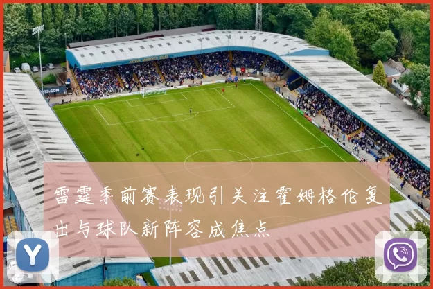 雷霆季前赛表现引关注霍姆格伦复出与球队新阵容成焦点