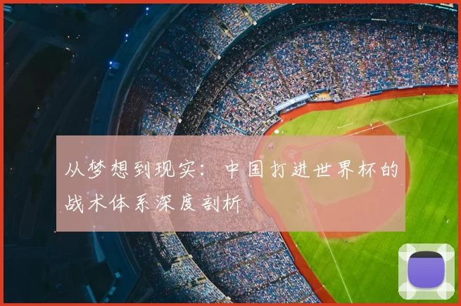 从梦想到现实:中国打进世界杯的战术体系深度剖析