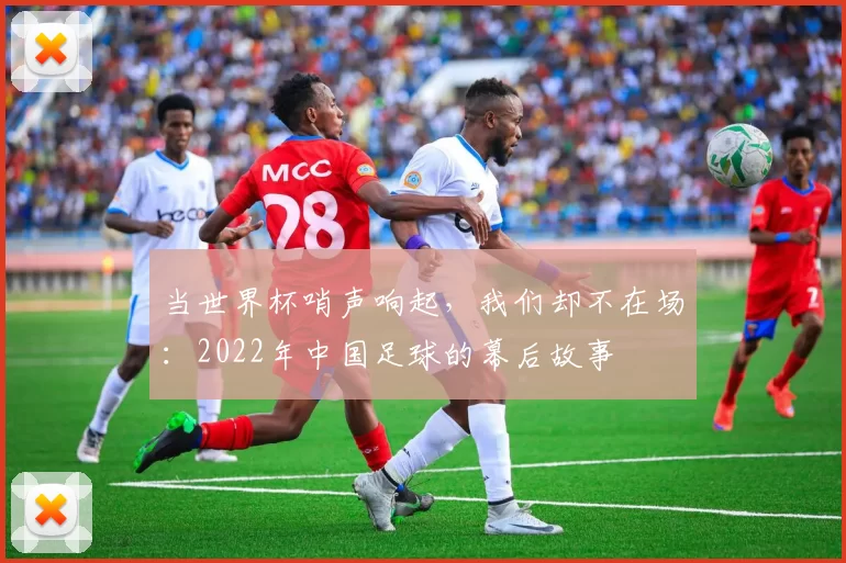 当世界杯哨声响起，我们却不在场：2022年中国足球的幕后故事