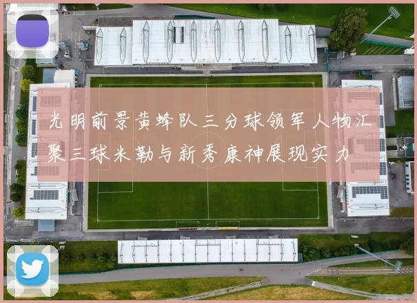 光明前景黄蜂队三分球领军人物汇聚三球米勒与新秀康神展现实力